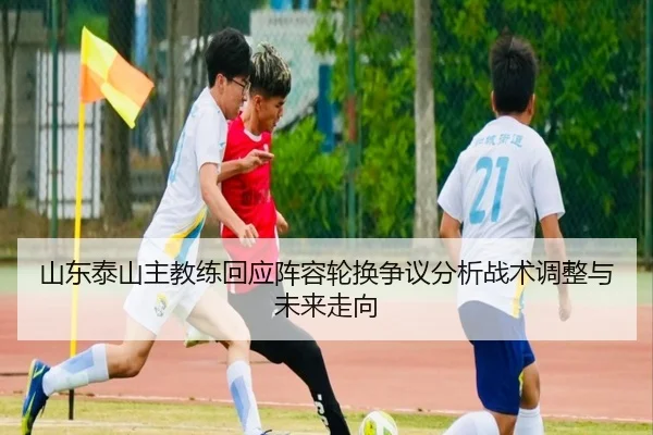 山东泰山主教练回应阵容轮换争议分析战术调整与未来走向